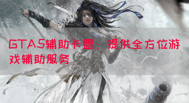 GTA5辅助卡盟：提供全方位游戏辅助服务