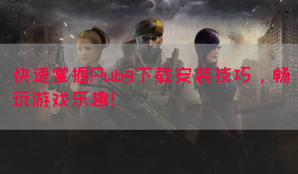 快速掌握Pubg下载安装技巧，畅玩游戏乐趣！