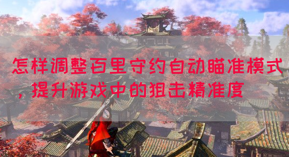 怎样调整百里守约自动瞄准模式，提升游戏中的狙击精准度