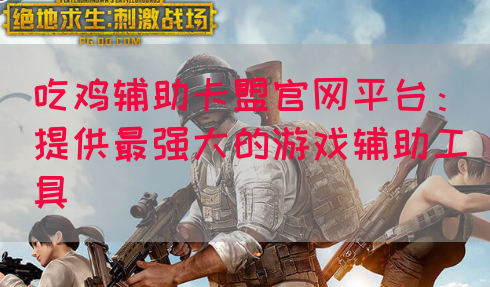 吃鸡辅助卡盟官网平台：提供最强大的游戏辅助工具