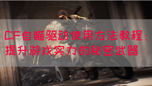 CF自瞄驱动使用方法教程：提升游戏实力的秘密武器
