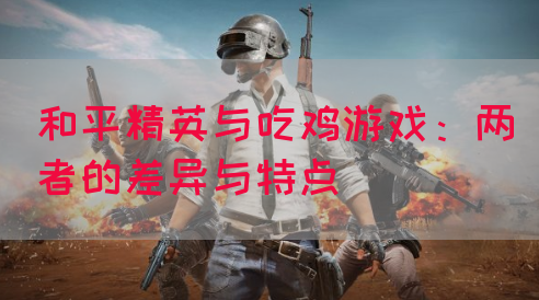 和平精英与吃鸡游戏：两者的差异与特点