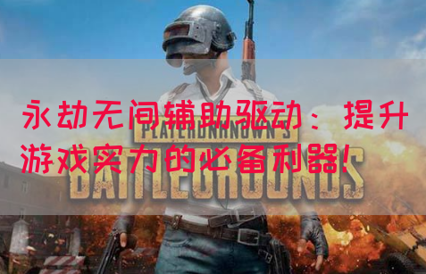 永劫无间辅助驱动：提升游戏实力的必备利器！