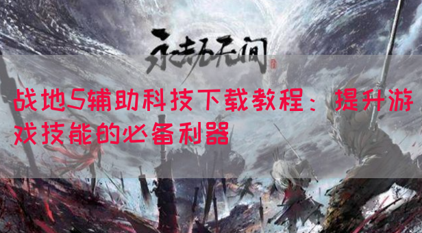 战地5辅助科技下载教程：提升游戏技能的必备利器