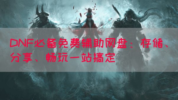 DNF必备免费辅助网盘：存储、分享、畅玩一站搞定