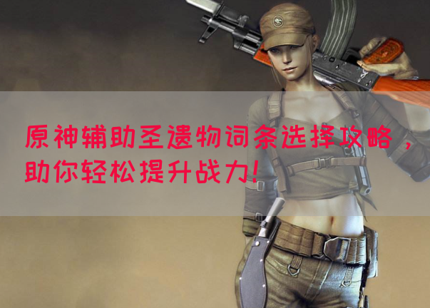 原神辅助圣遗物词条选择攻略，助你轻松提升战力！