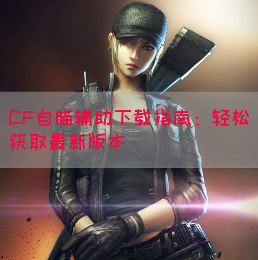 CF自瞄辅助下载指南：轻松获取最新版本