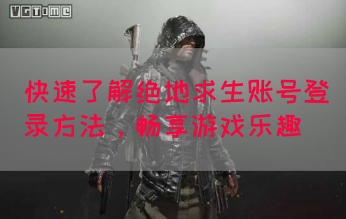 快速了解绝地求生账号登录方法，畅享游戏乐趣