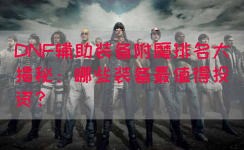 DNF辅助装备附魔排名大揭秘：哪些装备最值得投资？