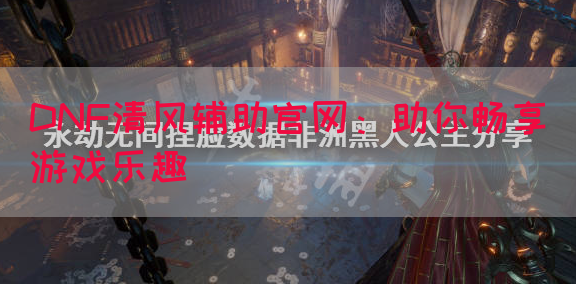 DNF清风辅助官网：助你畅享游戏乐趣