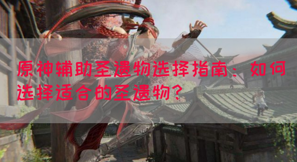 原神辅助圣遗物选择指南：如何选择适合的圣遗物？