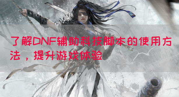 了解DNF辅助科技脚本的使用方法，提升游戏体验