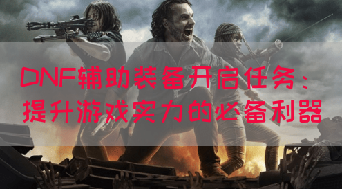 DNF辅助装备开启任务：提升游戏实力的必备利器