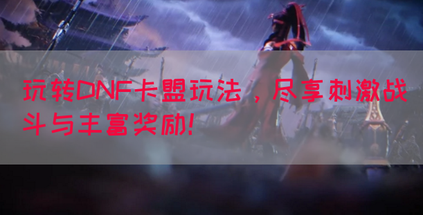 玩转DNF卡盟玩法，尽享刺激战斗与丰富奖励！