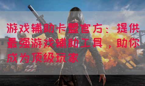 游戏辅助卡盟官方：提供最强游戏辅助工具，助你成为顶级玩家