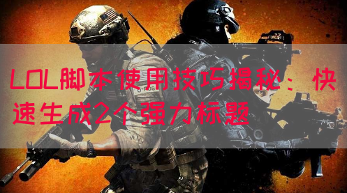 LOL脚本使用技巧揭秘：快速生成2个强力标题