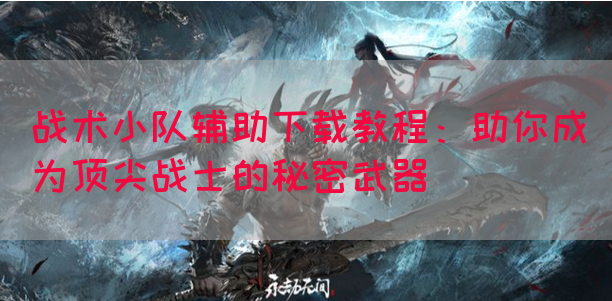 战术小队辅助下载教程：助你成为顶尖战士的秘密武器