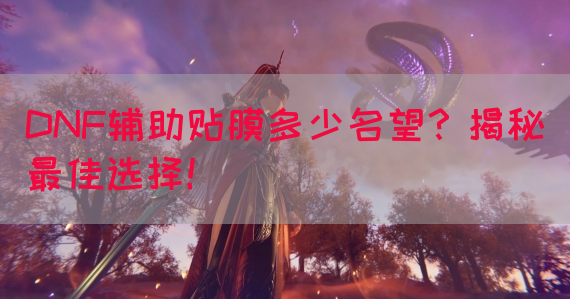 DNF辅助贴膜多少名望？揭秘最佳选择！