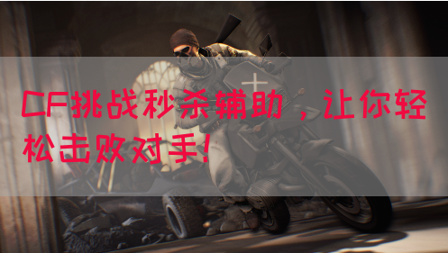 CF挑战秒杀辅助，让你轻松击败对手！