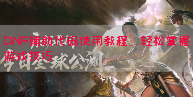 DNF辅助代码使用教程：轻松掌握游戏技巧