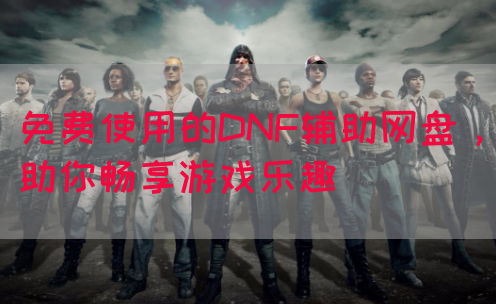 免费使用的DNF辅助网盘，助你畅享游戏乐趣