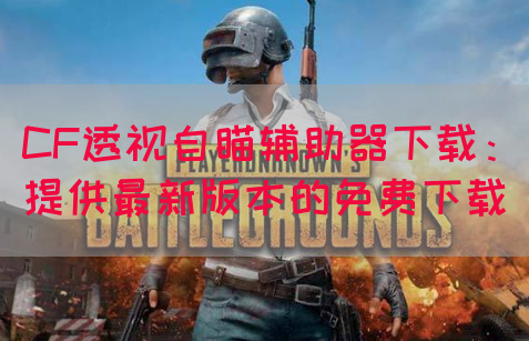 CF透视自瞄辅助器下载：提供最新版本的免费下载