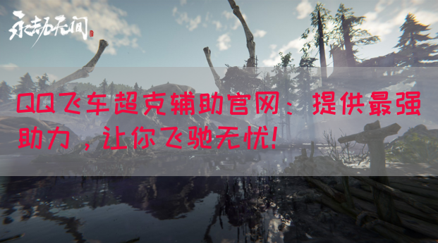 QQ飞车超克辅助官网：提供最强助力，让你飞驰无忧！