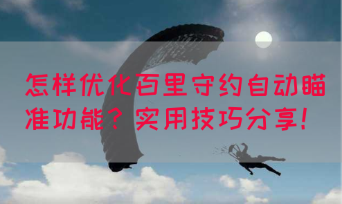 怎样优化百里守约自动瞄准功能？实用技巧分享！