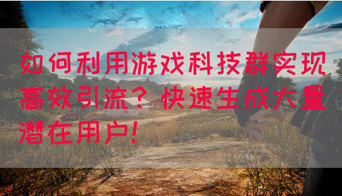 如何利用游戏科技群实现高效引流？快速生成大量潜在用户！