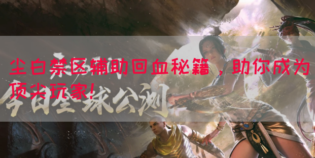 尘白禁区辅助回血秘籍，助你成为顶尖玩家！