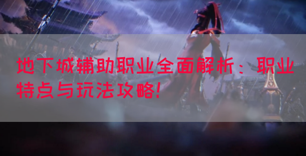 地下城辅助职业全面解析：职业特点与玩法攻略！