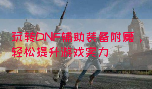 玩转DNF辅助装备附魔，轻松提升游戏实力