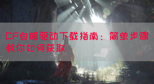 CF自瞄驱动下载指南：简单步骤教你如何获取