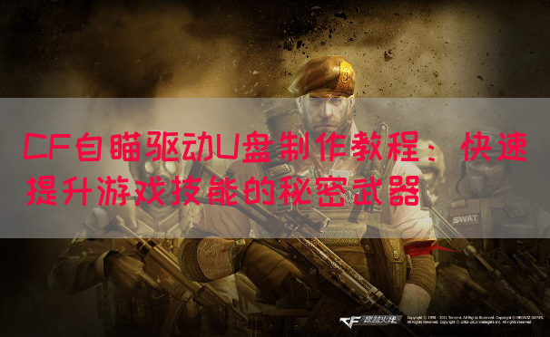 CF自瞄驱动U盘制作教程：快速提升游戏技能的秘密武器