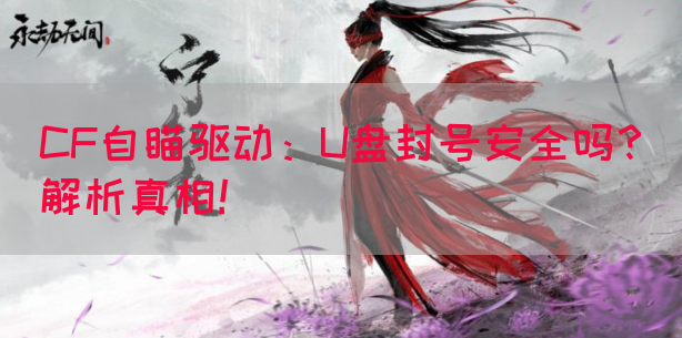 CF自瞄驱动：U盘封号安全吗？解析真相！