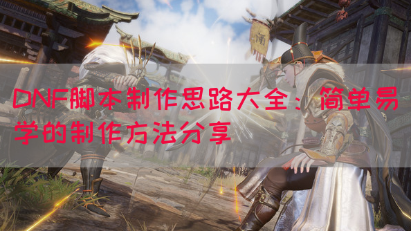 DNF脚本制作思路大全：简单易学的制作方法分享