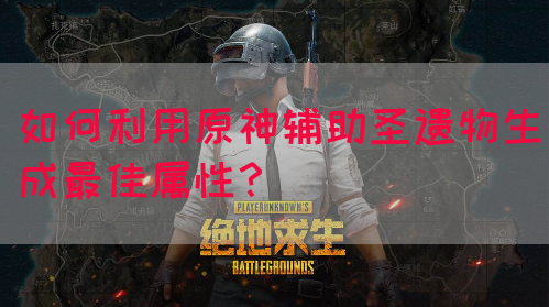 如何利用原神辅助圣遗物生成最佳属性？