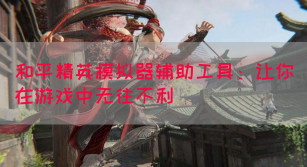 和平精英模拟器辅助工具：让你在游戏中无往不利
