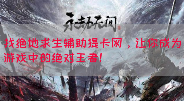 找绝地求生辅助提卡网，让你成为游戏中的绝对王者！