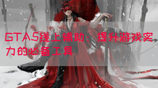 GTA5线上辅助：提升游戏实力的必备工具