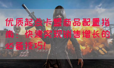 优质起点卡盟商品配置指南：快速实现销售增长的必备技巧！