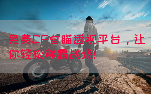 免费CF自瞄透视平台，让你轻松称霸战场！