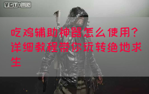 吃鸡辅助神器怎么使用？详细教程带你玩转绝地求生