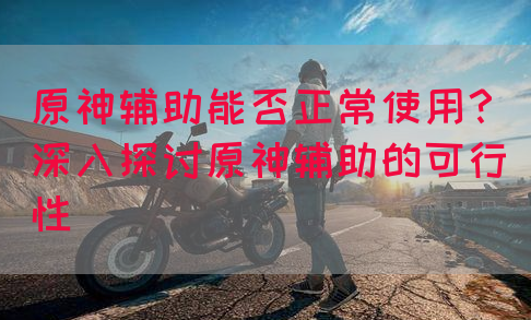 原神辅助能否正常使用？深入探讨原神辅助的可行性