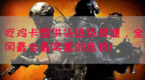 吃鸡卡盟供货进货渠道，全网最全最实惠的选择！