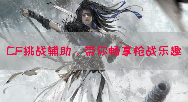 CF挑战辅助，带你畅享枪战乐趣