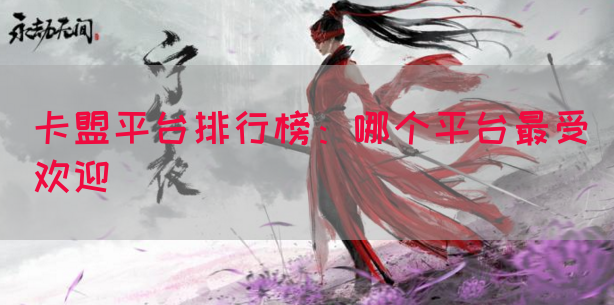 卡盟平台排行榜：哪个平台最受欢迎