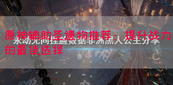 原神辅助圣遗物推荐：提升战力的最佳选择