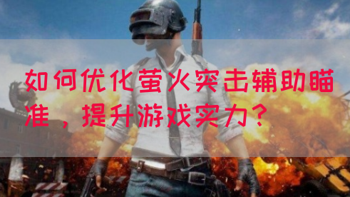 如何优化萤火突击辅助瞄准，提升游戏实力？