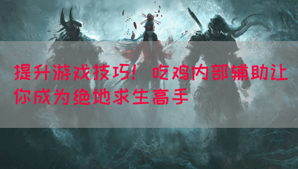 提升游戏技巧！吃鸡内部辅助让你成为绝地求生高手